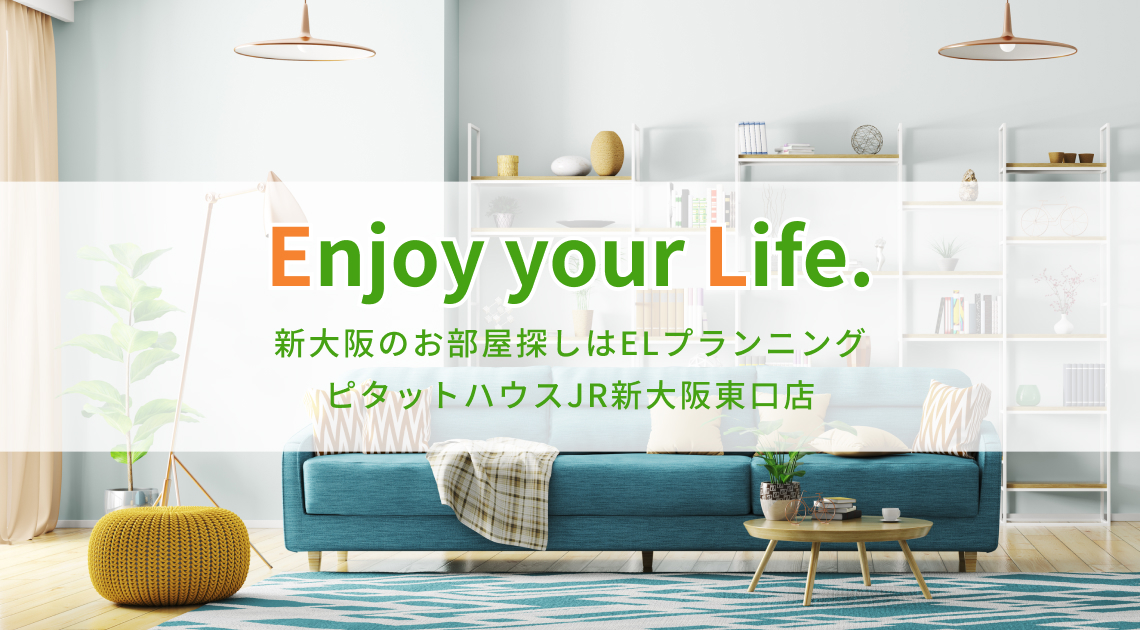 Enjoy your Life　新大阪のお部屋探しはELプランニング　ピタットハウスJR新大阪東口店